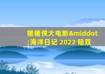 猪猪侠大电影·海洋日记 2022 陆双